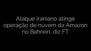 ​Ataque iraniano atinge operação de nuvem da Amazon no Bahrein, diz FT 